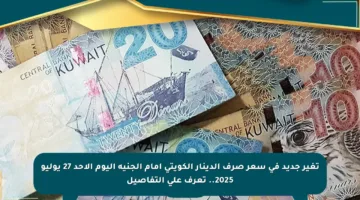 تغير جديد في سعر صرف الدينار الكويتي أمام الجنيه اليوم الأحد 27 يوليو 2025.. تعرف على التفاصيل
